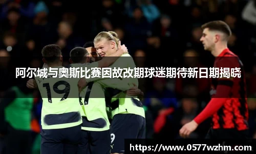 阿尔城与奥斯比赛因故改期球迷期待新日期揭晓