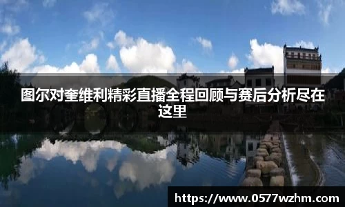 图尔对奎维利精彩直播全程回顾与赛后分析尽在这里